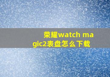 荣耀watch magic2表盘怎么下载